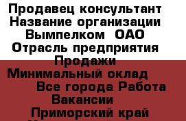 Продавец-консультант › Название организации ­ Вымпелком, ОАО › Отрасль предприятия ­ Продажи › Минимальный оклад ­ 20 000 - Все города Работа » Вакансии   . Приморский край,Уссурийский г. о. 